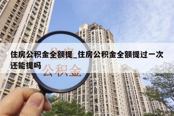 住房公积金全额提_住房公积金全额提过一次还能提吗